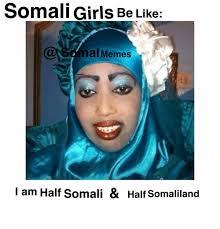 Somali Girls Be Like Mal Memes I Am Half Somali & Half Somaliland | Be Like  Meme on ME.ME