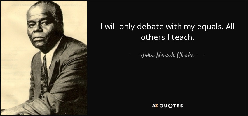 quote-i-will-only-debate-with-my-equals-all-others-i-teach-john-henrik-clarke-77-6-0630.jpg